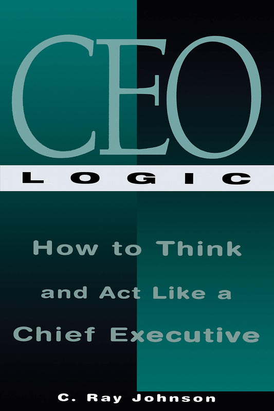 CEO Logic: How to Think and Act Like a Chief Executive - 6265