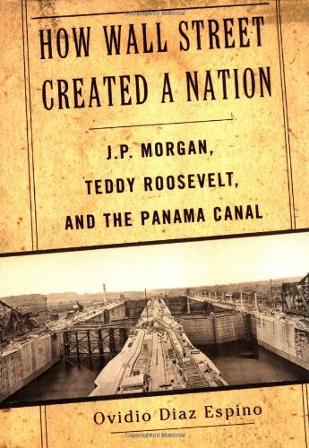 How Wall Street Created a Nation: J.P. Morgan, Teddy Roosevelt, and the Panama Canal