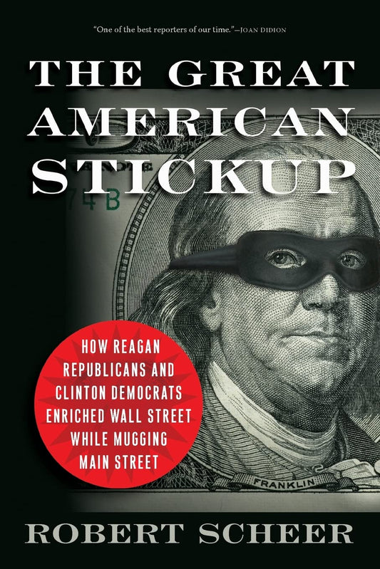 The Great American Stickup: How Reagan Republicans and Clinton Democrats Enriched Wall Street While Mugging Main Street