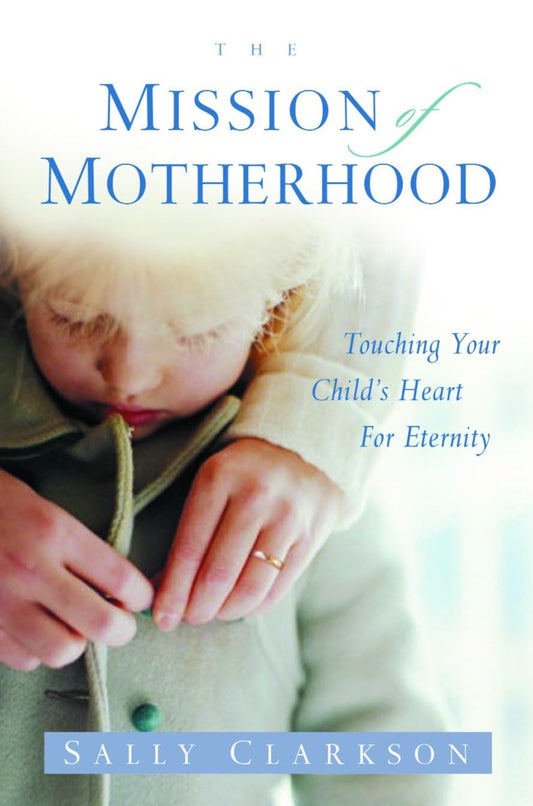 The Mission of Motherhood: Touching Your Child's Heart for Eternity - 251