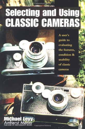 Selecting and Using Classic Cameras: A User's Guide to Evaluating Features, Condition & Usability of Classic Cameras