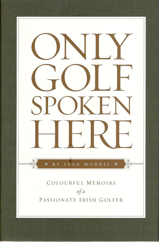 Only Golf Spoken Here: Memoirs of a Passionate Irish Golfer