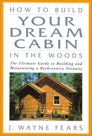 How to Build Your Dream Cabin in the Woods: The Ultimate Guide to Building and Maintaining a Backcountry Getaway