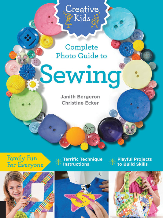 Creative Kids Complete Photo Guide to Sewing: Family Fun for Everyone - Terrific Technique Instructions - Playful Projects to Build Skills