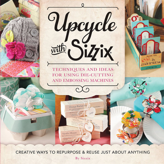 Upcycle with Sizzix: Techniques and Ideas for using Sizzix Die-Cutting and Embossing Machines - Creative Ways to Repurpose and Reuse Just about Anything (A Cut Above)