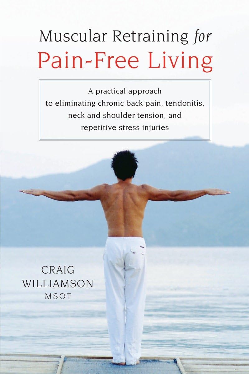 Muscular Retraining for Pain-Free Living: A practical approach to eliminating chronic back pain, tendonitis, neck and shoulder tension, and repetitive stress - 5007