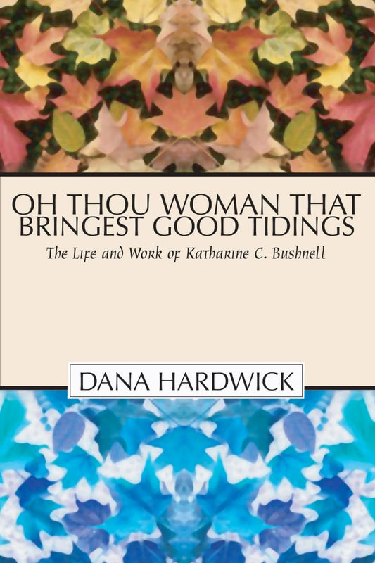 Oh Thou Woman That Bringest Good Tidings: The Life and Work of Katharine C. Bushnell