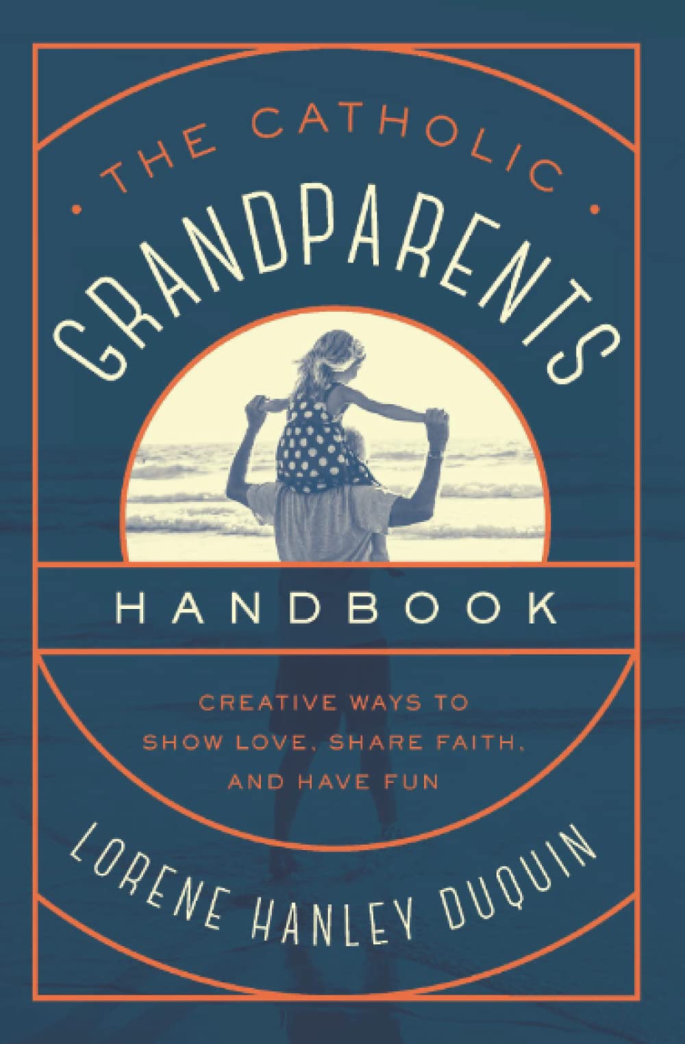 The Catholic Grandparents Handbook: Creative Ways to Show Love, Share Faith, and Have Fun
