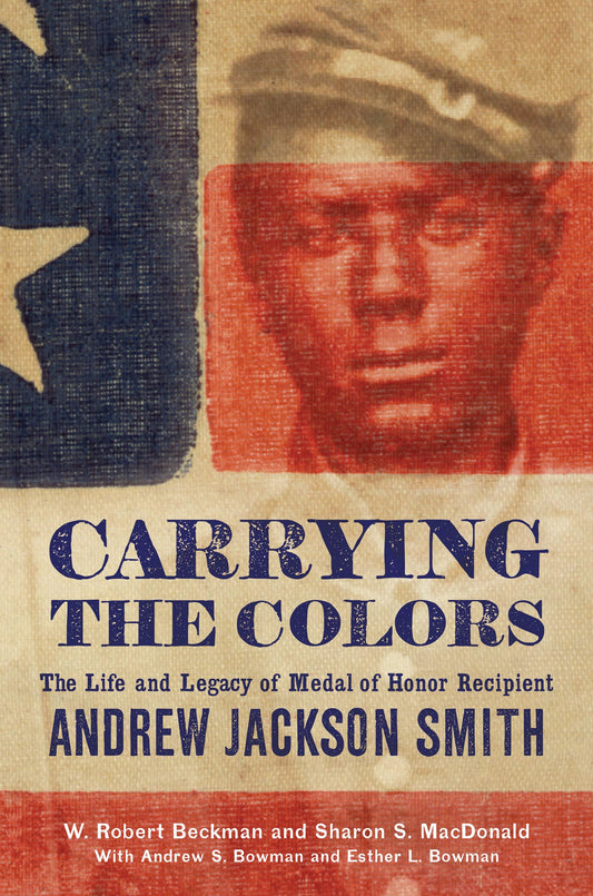 Carrying the Colors: The Life and Legacy of Medal of Honor Recipient Andrew Jackson Smith - 9994