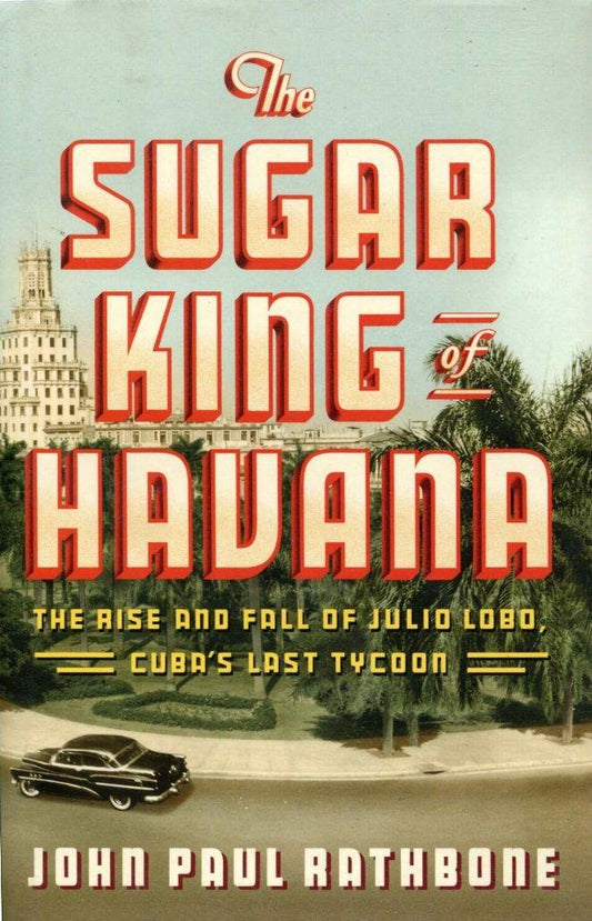 The Sugar King of Havana: The Rise and Fall of Julio Lobo, Cuba's Last Tycoon - 6022