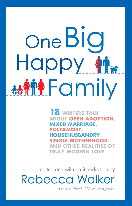 One Big Happy Family: 18 Writers Talk About Open Adoption, Mixed Marriage, Polyamory, Househusbandry, Single Motherhood, and Other Realities of Truly Modern Love