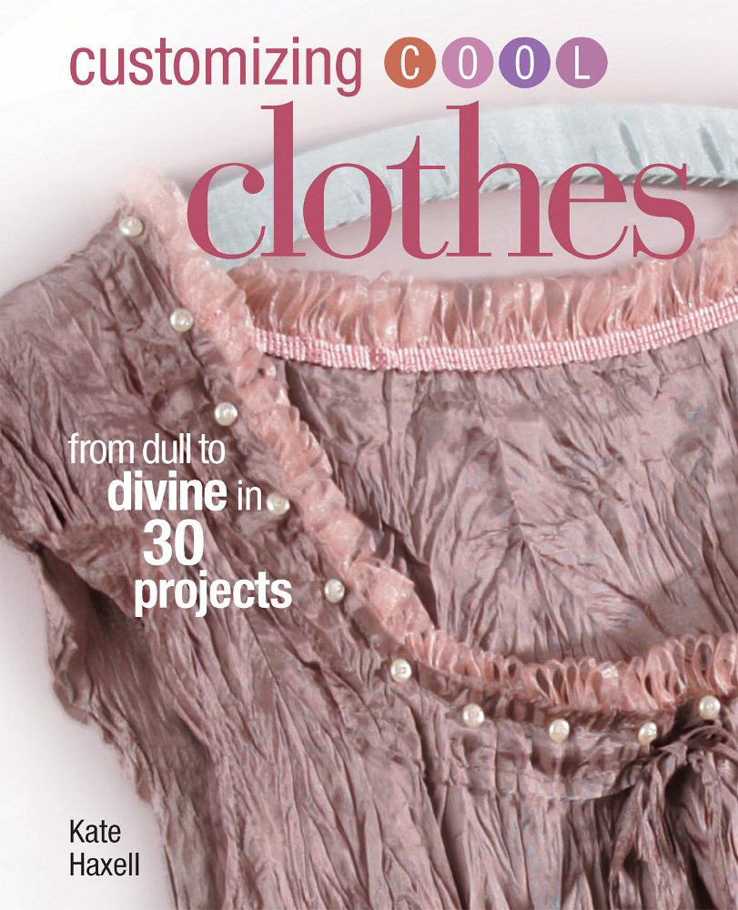 Customizing Cool Clothes: From Dull to Divine in 30 Projects