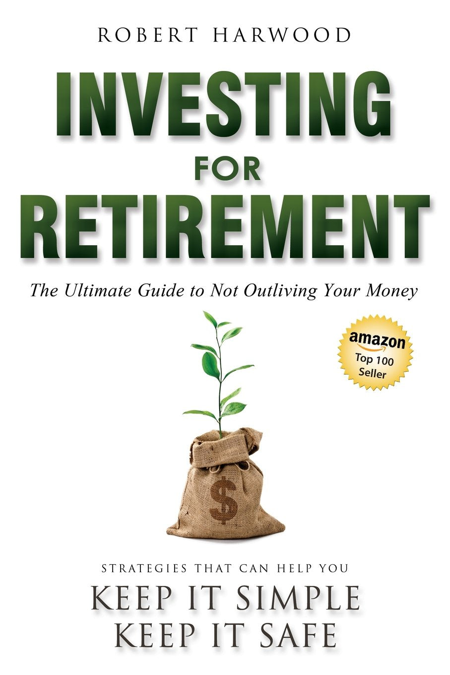 Investing for Retirement: The Ultimate Guide to Not Outliving Your Money: Strategies That Can Help You Keep it Simple Keep it Safe