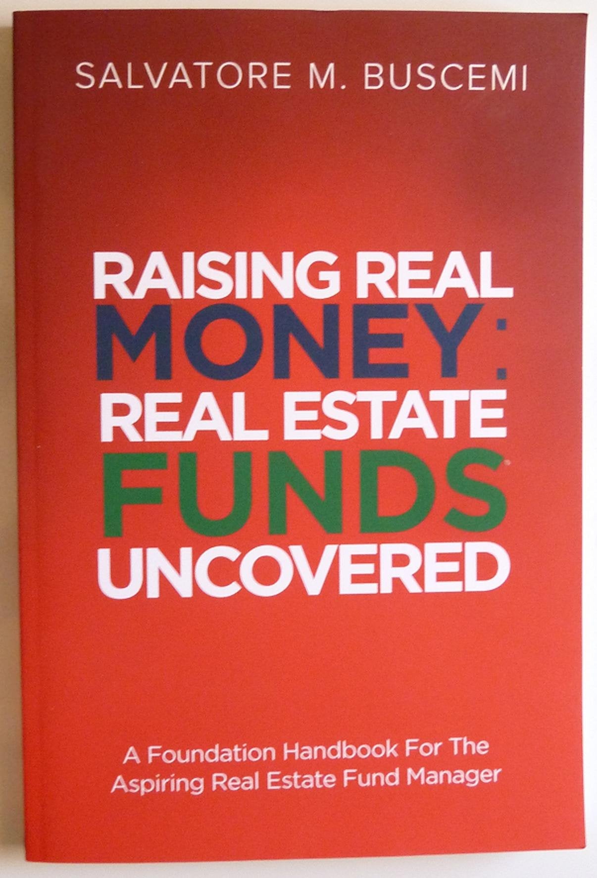Raising Real Money: Real Estate Funds Uncovered - A Foundation Handbook For The Aspiring Real Estate Funds Manager