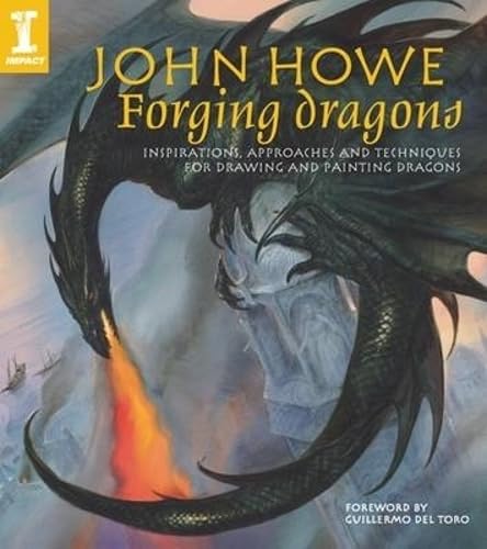 John Howe Forging Dragons: Inspirations, Approaches and Techniques for Drawing and Painting Dragons
