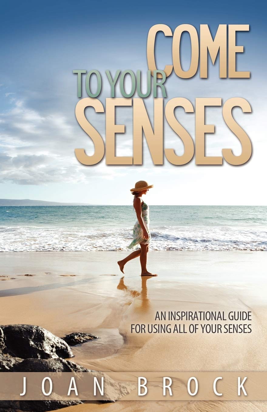 Come to Your Senses: An Inspirational Guide for Using All of Your Senses