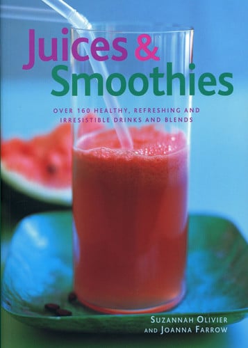 Juices & Smoothies Over 160 Healthy, Refreshing and Irresistible Drinks and Blends