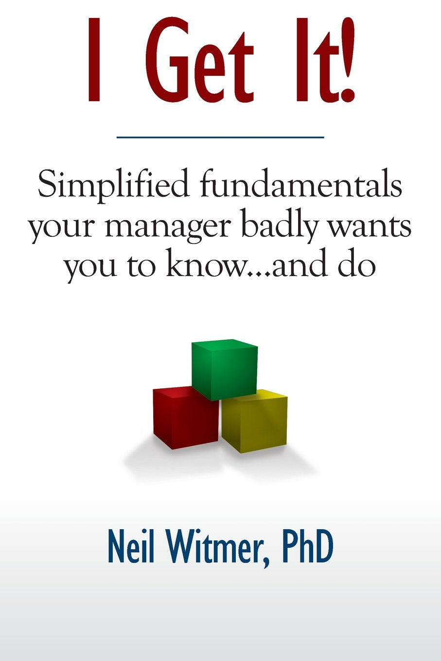 I Get It!: Simplified Fundamentals Your Manager Badly Wants You to Know...and Do