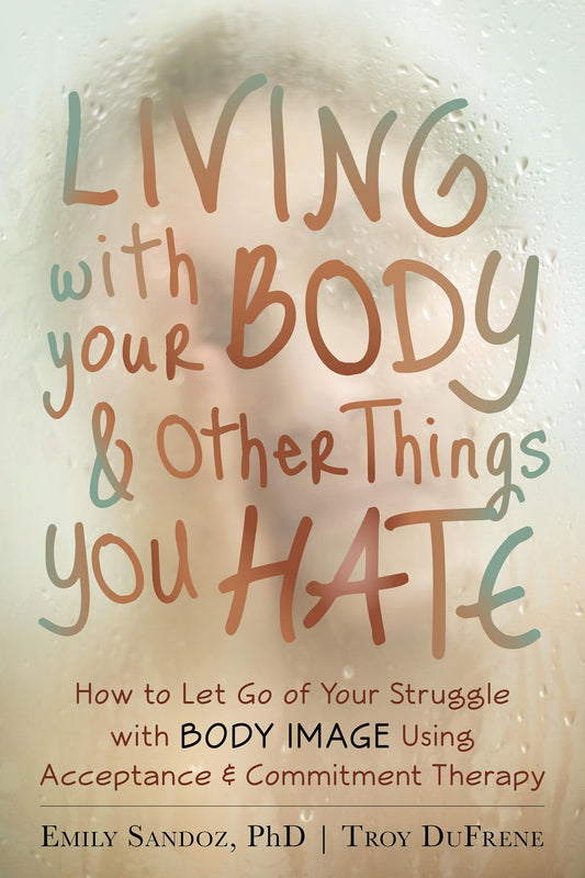 Living with Your Body and Other Things You Hate: How to Let Go of Your Struggle with Body Image Using Acceptance and Commitment Therapy - 8484