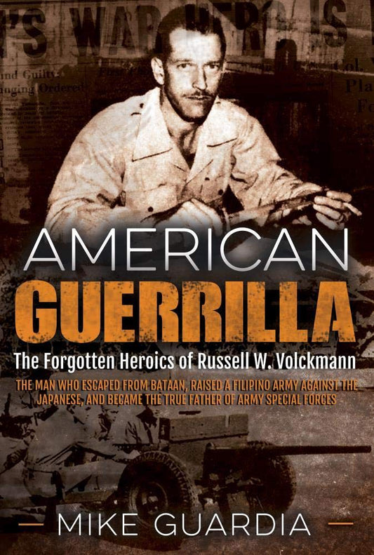 American Guerrilla: The Forgotten Heroics of Russell W. Volckmann―the Man Who Escaped from Bataan, Raised a Filipino Army against the Japanese, and became the True “Father” of Army Special Forces