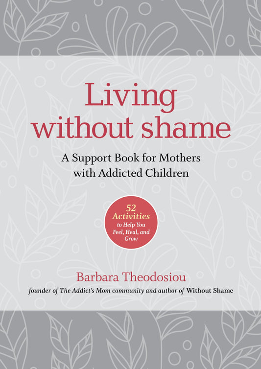 Living Without Shame: A Support Book for Mothers with Addicted Children: 52 Activities to Help You Feel, Heal, and Grow - 579