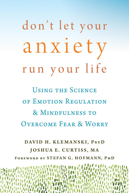 Don't Let Your Anxiety Run Your Life: Using the Science of Emotion Regulation and Mindfulness to Overcome Fear and Worry