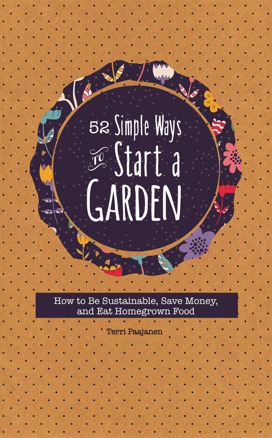 52 Simple Ways to Start a Garden: How to Be Sustainable, Save Money, and Eat Homegrown Food