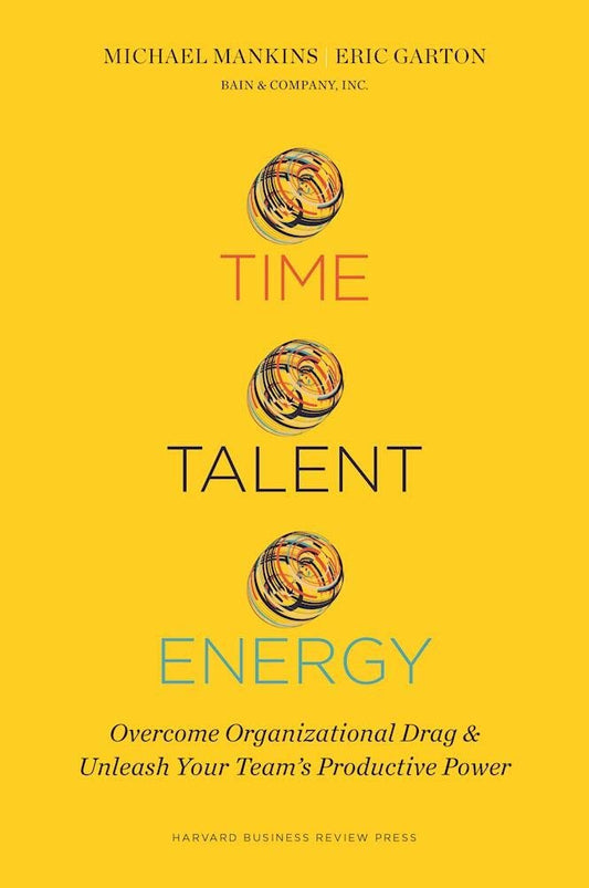 Time, Talent, Energy: Overcome Organizational Drag and Unleash Your Team s Productive Power