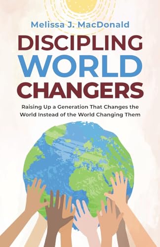 Discipling World Changers: Raising Up a Generation that Changes the World Instead of the World Changing Them