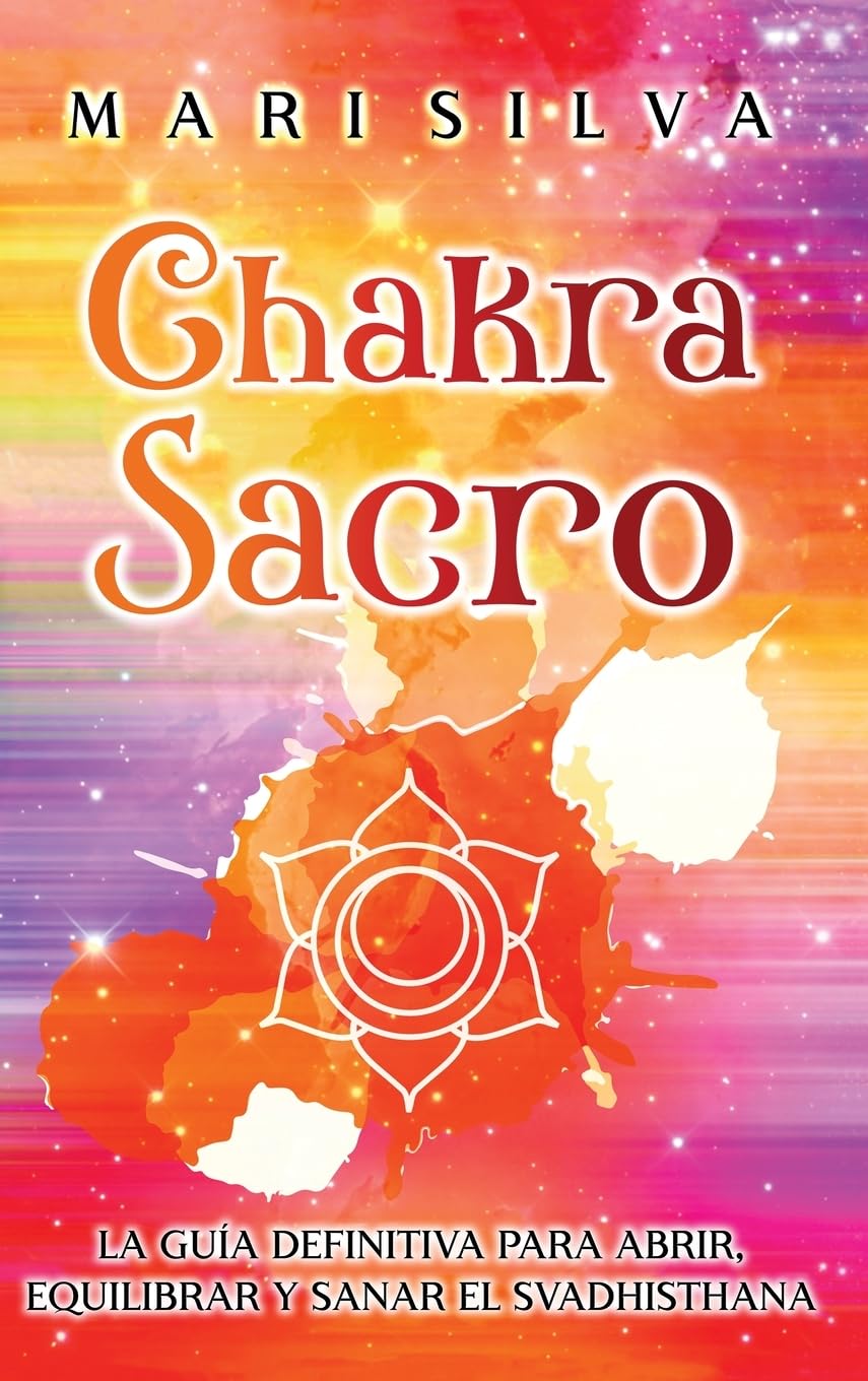 Chakra Sacro: La guía definitiva para abrir, equilibrar y sanar el Svadhisthana (Spanish Edition)