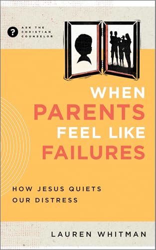 When Parents Feel Like Failures: How Jesus Quiets Our Distress (Ask the Christian Counselor)