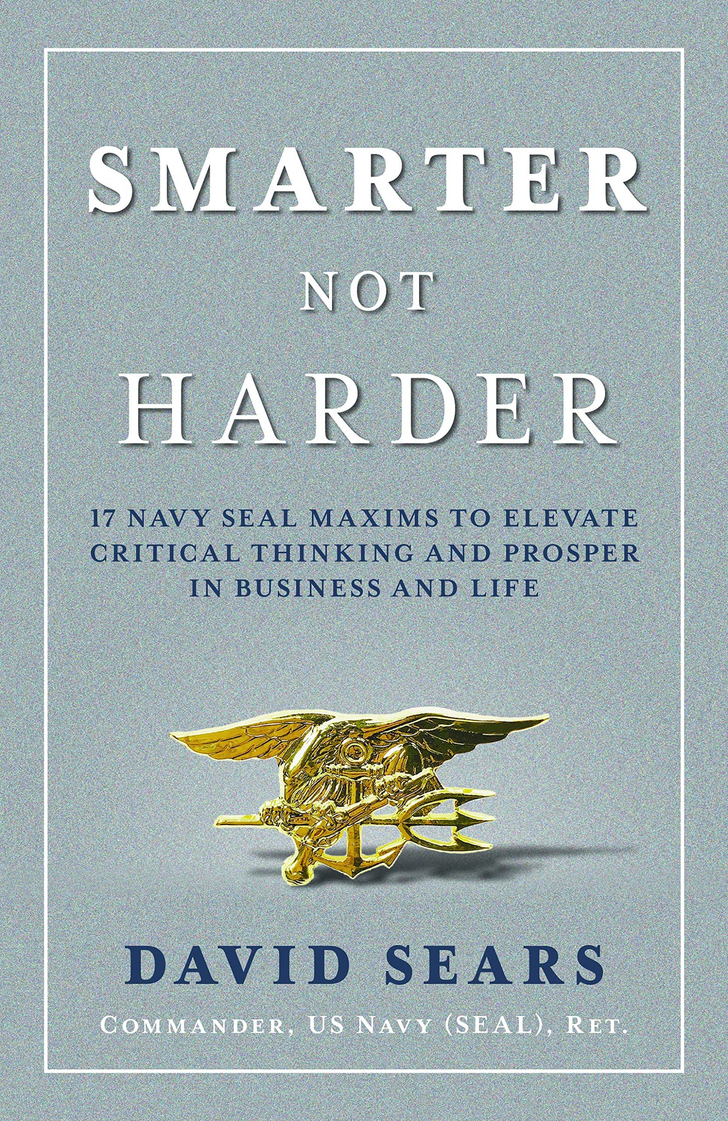 Smarter Not Harder: 17 Navy SEAL Maxims to Elevate Critical Thinking and Prosper in Business and Life