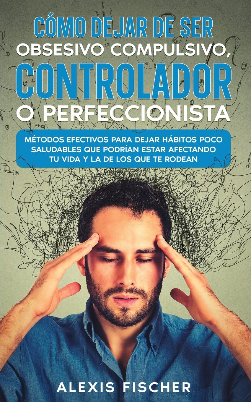 Cómo Dejar de ser Obsesivo Compulsivo, Controlador o Perfeccionista: Métodos Efectivos para Dejar Hábitos poco Saludables que Podrían estar Afectando ... y la de los que te Rodean (Spanish Edition)