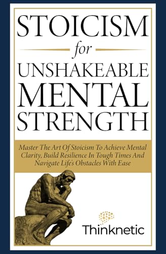 Stoicism For Unshakeable Mental Strength: Master The Art Of Stoicism To Achieve Mental Clarity, Build Resilience In Tough Times And Navigate Life's Obstacles With Ease