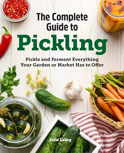 The Complete Guide to Pickling: Pickle and Ferment Everything Your Garden or Market Has to Offer