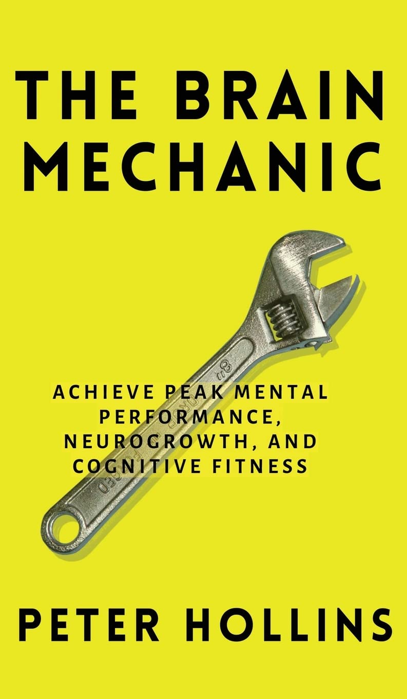 The Brain Mechanic: How to Optimize Your Brain for Peak Mental Performance, Neurogrowth, and Cognitive Fitness