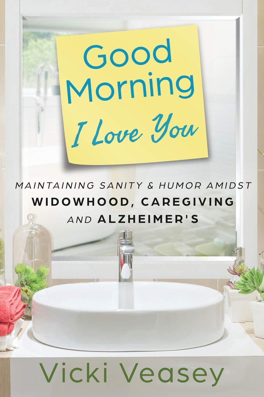 Good Morning I Love You: Maintaining Sanity & Humor Amidst Widowhood, Caregiving and Alzheimer's