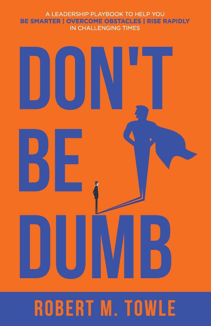 Don't Be Dumb: A Leadership Playbook to Help You Be Smarter, Overcome Obstacles, and Rise Rapidly in Challenging Times