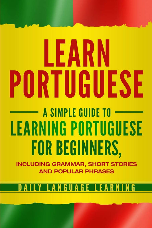 Learn Portuguese: A Simple Guide to Learning Portuguese for Beginners, Including Grammar, Short Stories and Popular Phrases - 2024