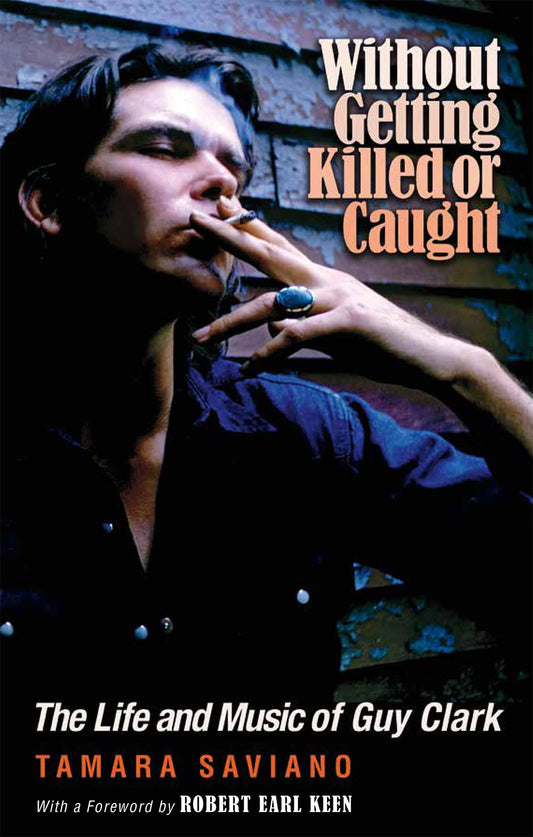 Without Getting Killed or Caught: The Life and Music of Guy Clark (Texas Music Series, Sponsored by the Center for Texas Music History, Texas State University)
