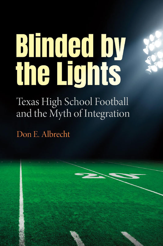 Blinded by the Lights: Texas High School Football and the Myth of Integration (Prairie View A&M University Series)