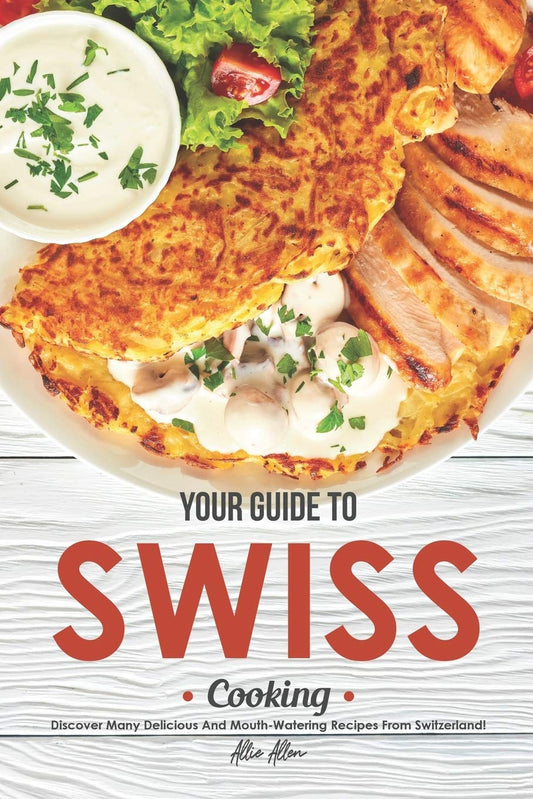 Your Guide to Swiss Cooking: Discover Many Delicious and Mouth-Watering Recipes from Switzerland! - 3461