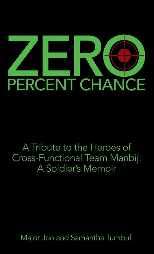 Zero Percent Chance: A Tribute to the Heroes of Cross-Functional Team Manbij: a Soldier's Memoir