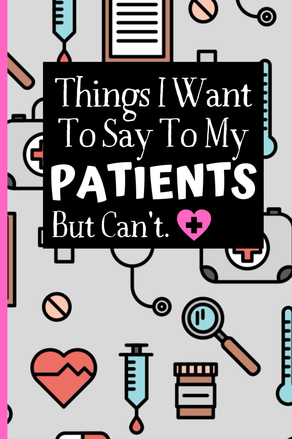 Things I Want To Say To My Patients Notebook: - Funny Gag Gift For Student Nurses Or Doctors - Nurse Or Doctor Journal For Women - 6 x 9 inch College ... Pages - (Funny Nurse Notebooks & Journals) - 8210