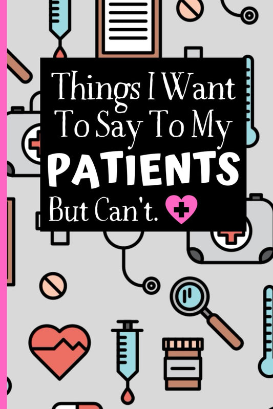 Things I Want To Say To My Patients Notebook: - Funny Gag Gift For Student Nurses Or Doctors - Nurse Or Doctor Journal For Women - 6 x 9 inch College ... Pages - (Funny Nurse Notebooks & Journals) - 8210