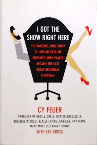 I Got the Show Right Here The Amazing, True Story of how an Obscure Brooklyn Horn Player Became the Last Great Broadway Showman