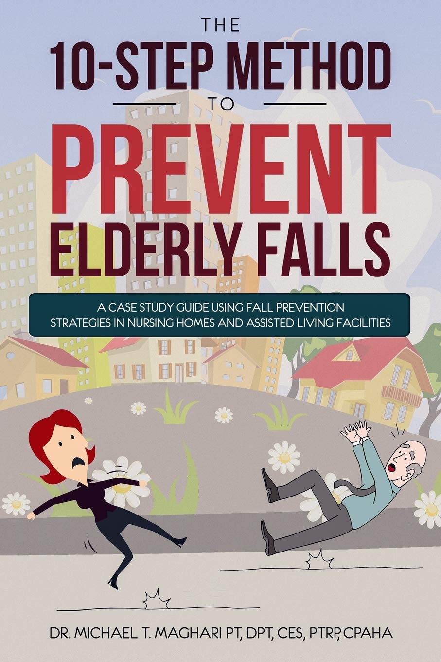THE 10-STEP METHOD TO PREVENT ELDERLY FALLS: A Case Study Guide Using Fall Prevention Strategies In Nursing Homes And Assisted Living Facilities