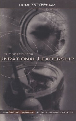 The search for unrational leadership: using rational and irrational methods to change your life