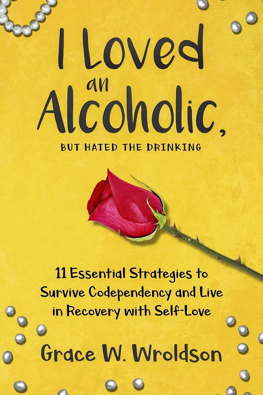 I Loved an Alcoholic, But Hated the Drinking: 11 Essential Strategies to Survive Codependency and Live in Recovery with Self-Love