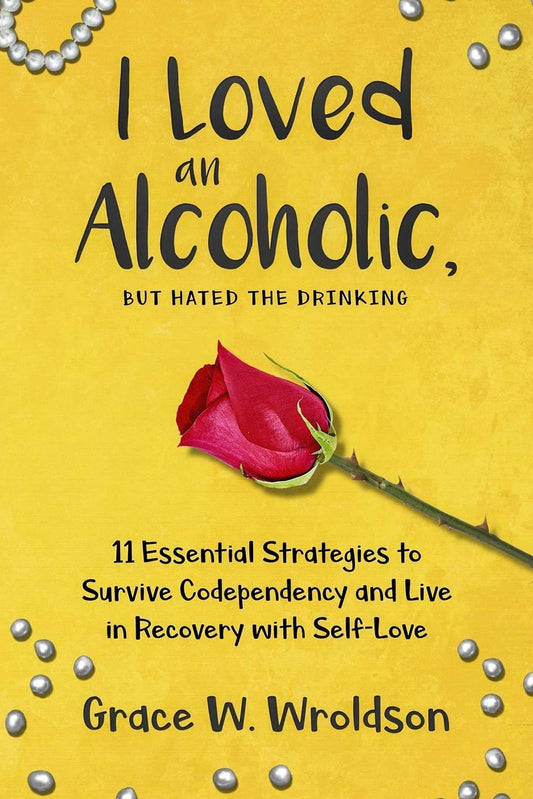 I Loved an Alcoholic, But Hated the Drinking: 11 Essential Strategies to Survive Codependency and Live in Recovery with Self-Love